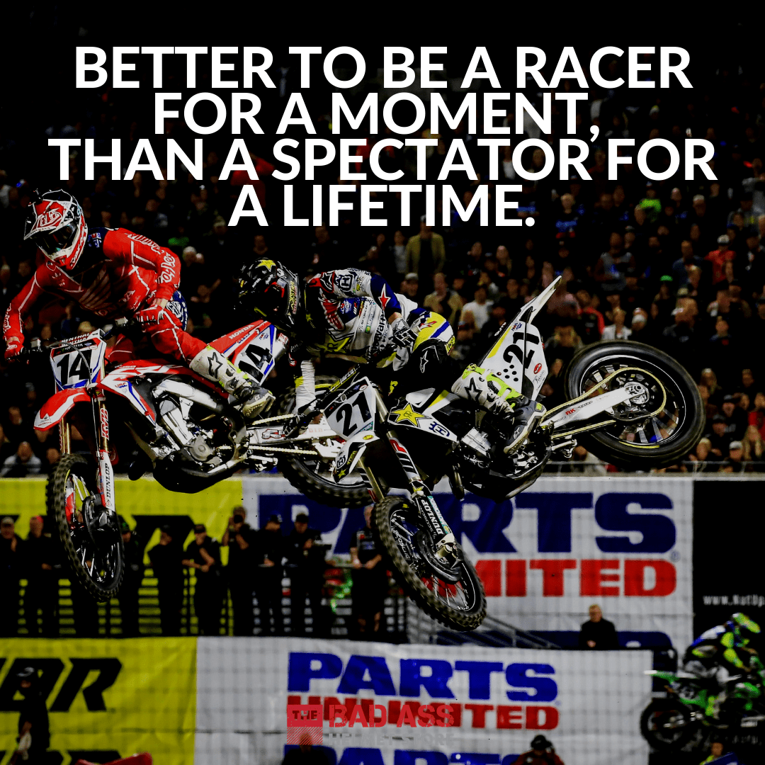 Better to be a racer for a moment, than a spectator for a lifetime.