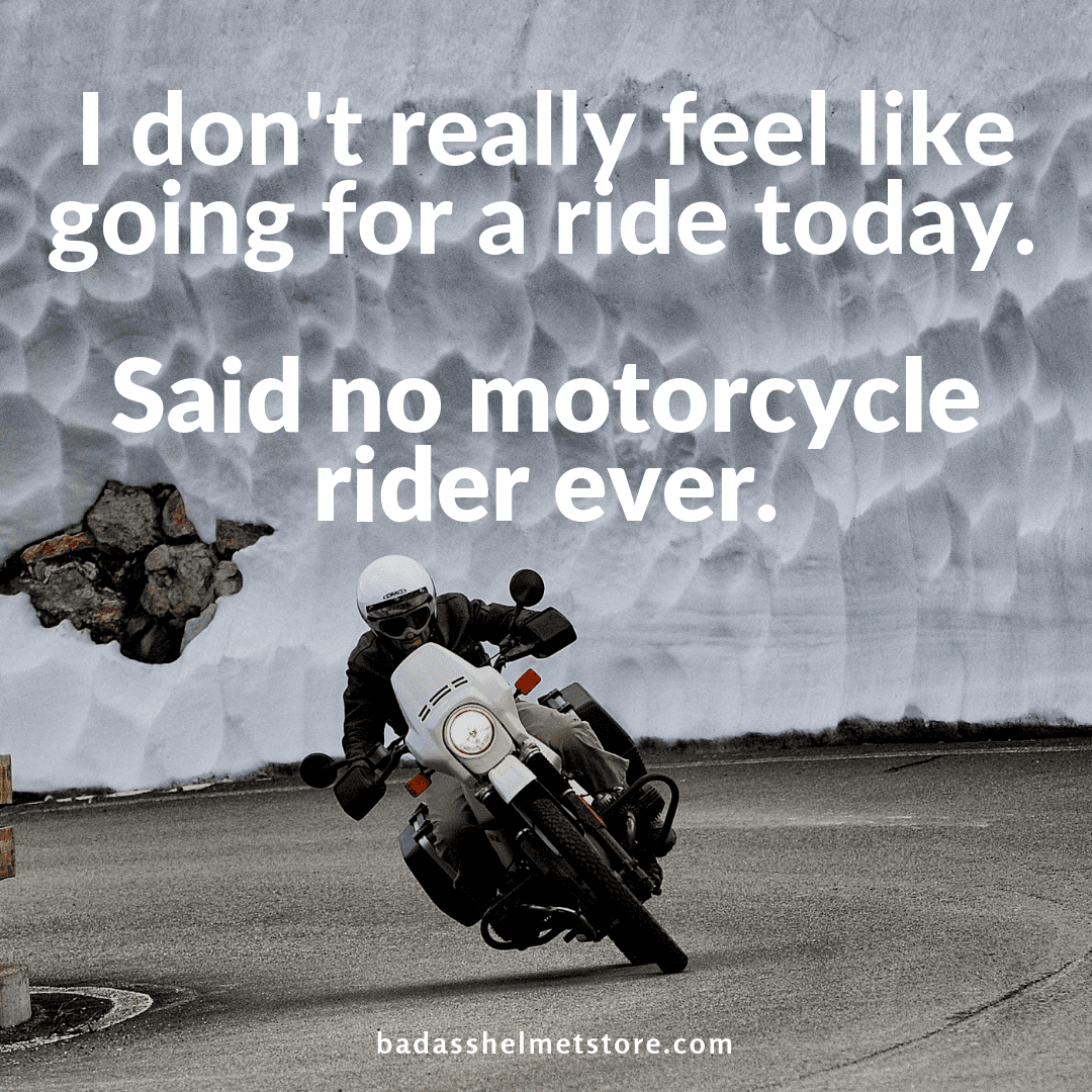I don't really feel like going for a ride today. Said no motorcycle rider ever. 