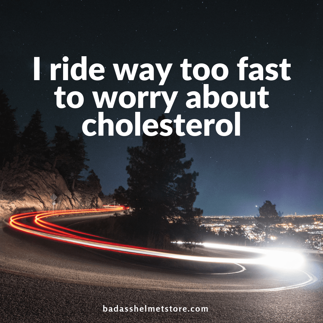 I ride way too fast to worry about cholesterol