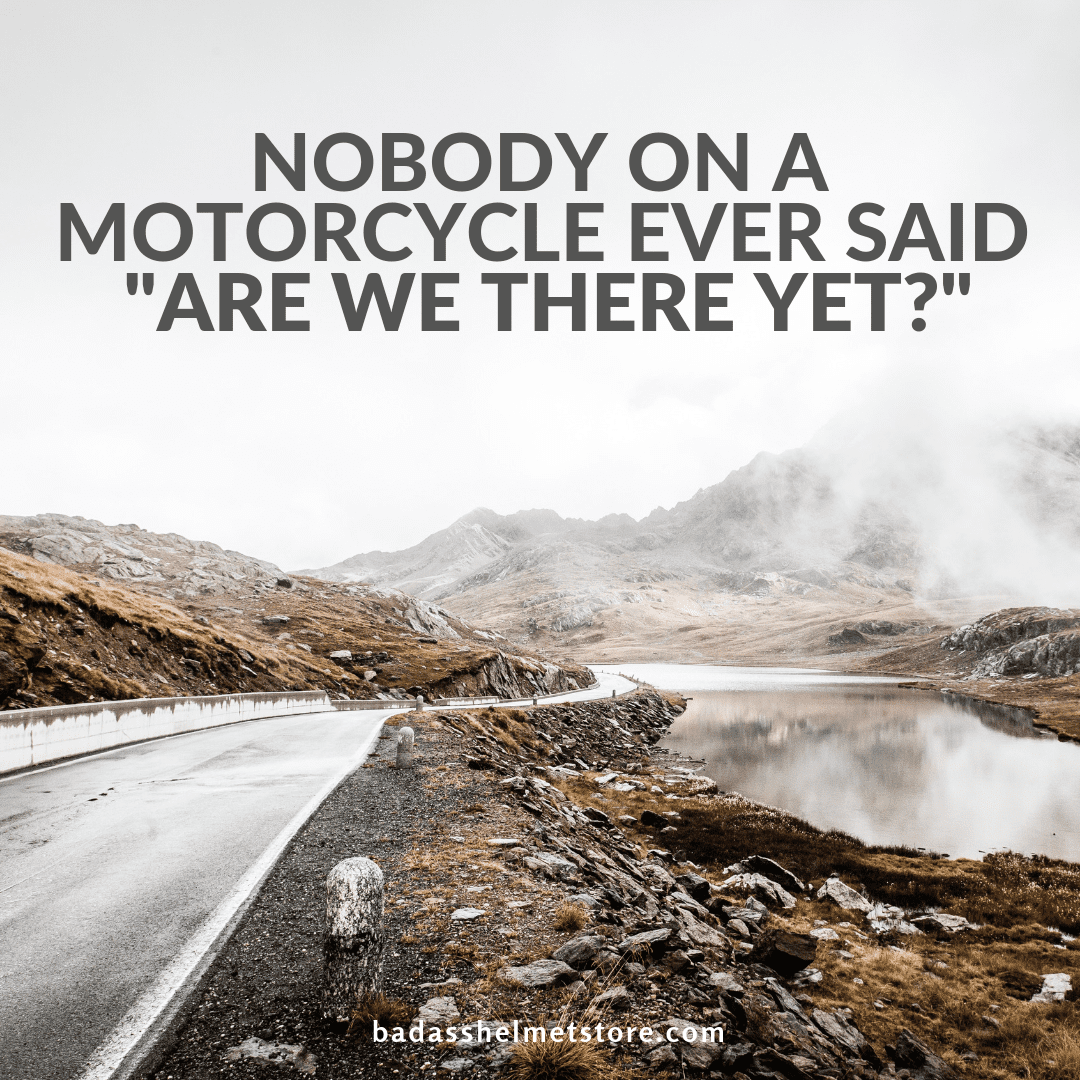 Nobody on a motorcycle ever said "are we there yet?"