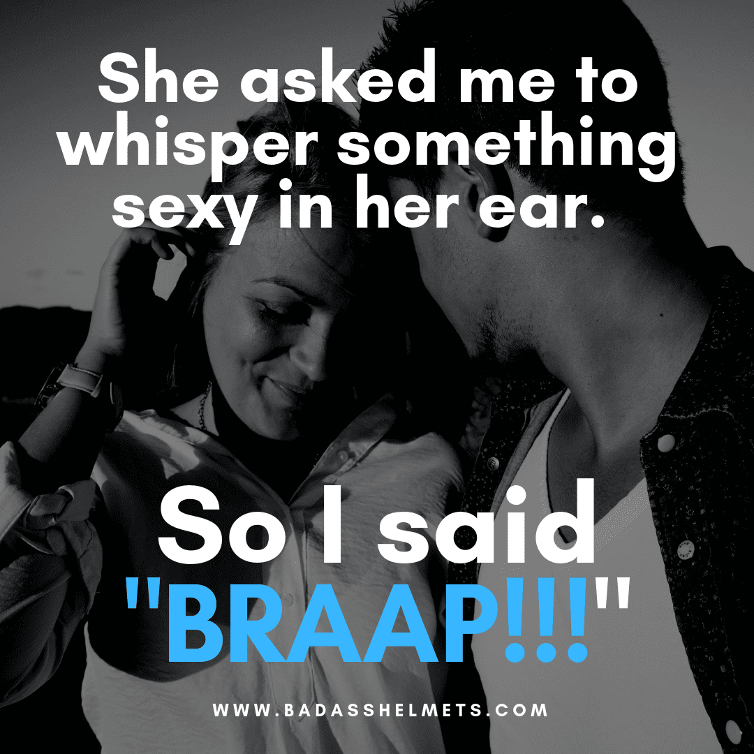 She asked me to whisper something sexy in her ear. So I said BRAAP!!!