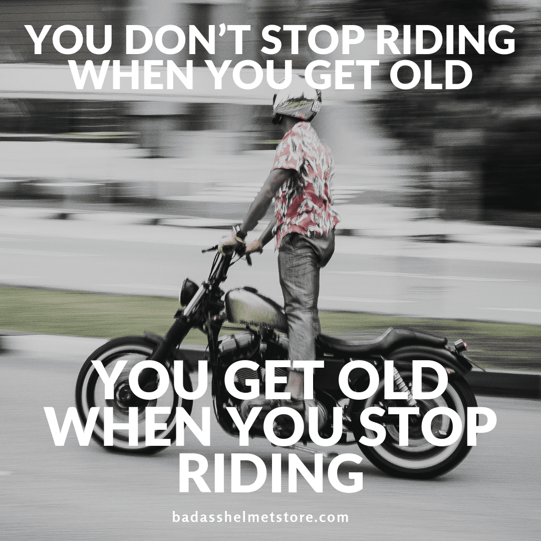 You don’t stop riding when you get old, you get old when you stop riding