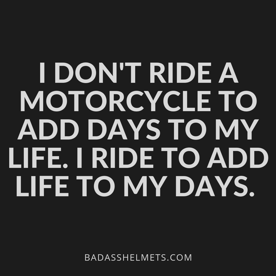 I don't ride a motorcycle to add days to my life. I ride to add life to my days. 